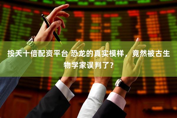 按天十倍配资平台 恐龙的真实模样，竟然被古生物学家误判了？