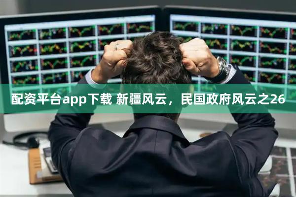 配资平台app下载 新疆风云，民国政府风云之26