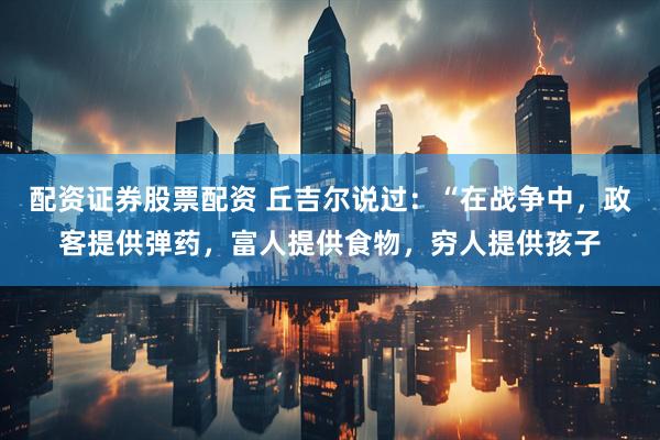 配资证券股票配资 丘吉尔说过:“在战争中,政客提供弹药,富人提供食物,穷人提供孩子