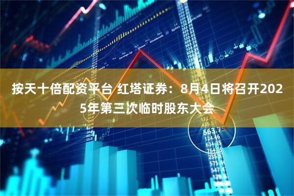 按天十倍配资平台 红塔证券：8月4日将召开2025年第三次临时股东大会