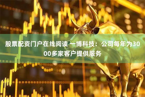 股票配资门户在线阅读 一博科技：公司每年为3000多家客户提供服务