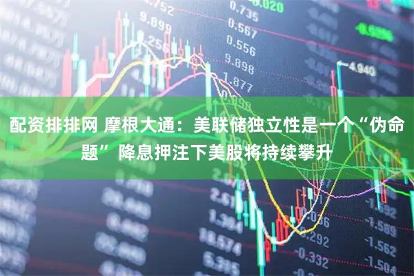 配资排排网 摩根大通：美联储独立性是一个“伪命题” 降息押注下美股将持续攀升
