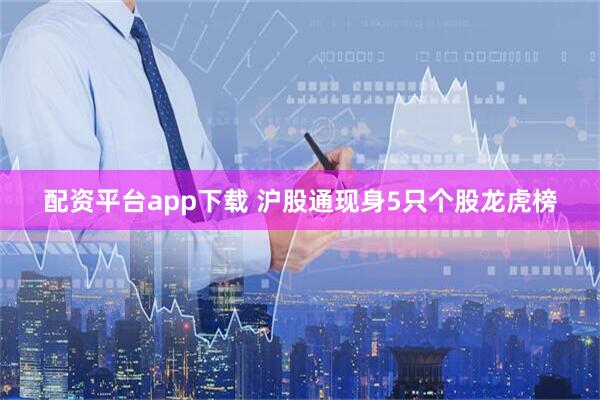 配资平台app下载 沪股通现身5只个股龙虎榜