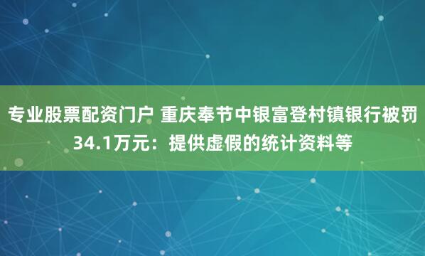专业股票配资门户 重庆奉节中银富登村镇银行被罚34.1万元：提供虚假的统计资料等