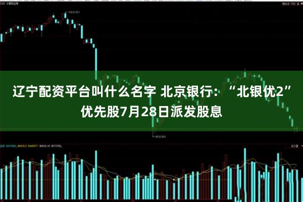 辽宁配资平台叫什么名字 北京银行：“北银优2”优先股7月28日派发股息