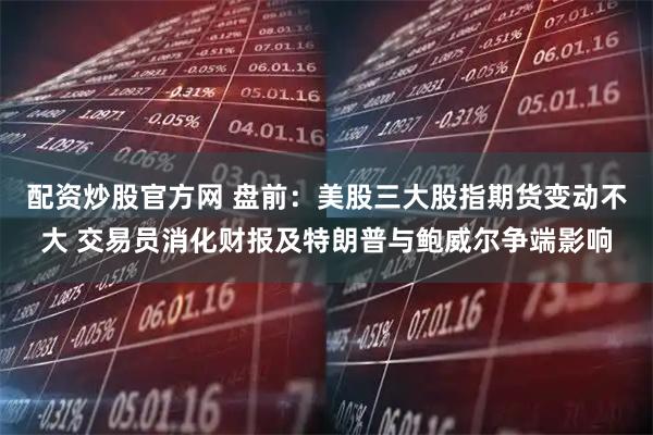 配资炒股官方网 盘前：美股三大股指期货变动不大 交易员消化财报及特朗普与鲍威尔争端影响