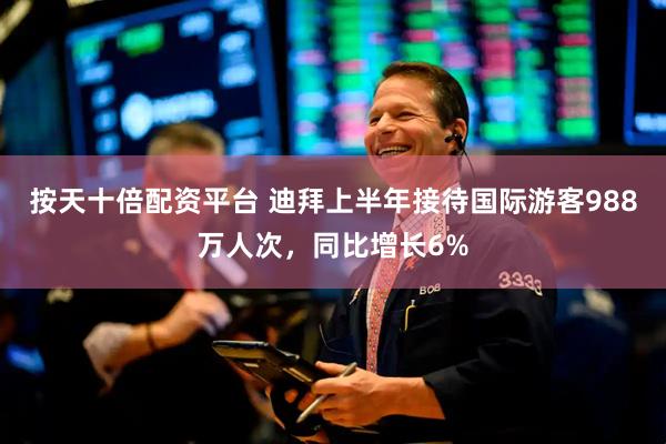 按天十倍配资平台 迪拜上半年接待国际游客988万人次，同比增长6%