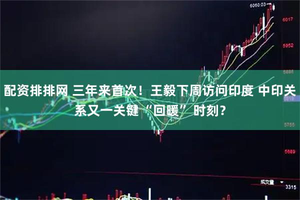 配资排排网 三年来首次！王毅下周访问印度 中印关系又一关键 “回暖” 时刻？