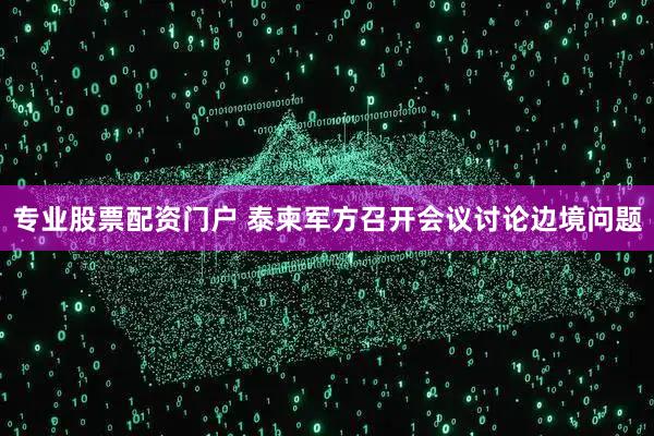 专业股票配资门户 泰柬军方召开会议讨论边境问题