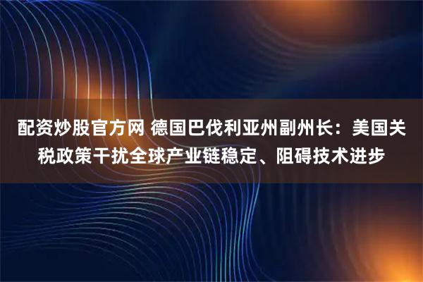 配资炒股官方网 德国巴伐利亚州副州长：美国关税政策干扰全球产业链稳定、阻碍技术进步