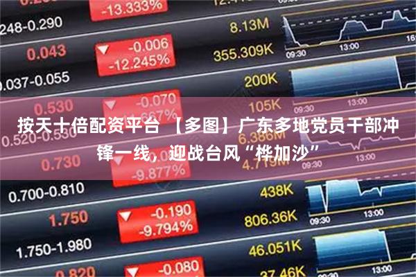 按天十倍配资平台 【多图】广东多地党员干部冲锋一线，迎战台风“桦加沙”