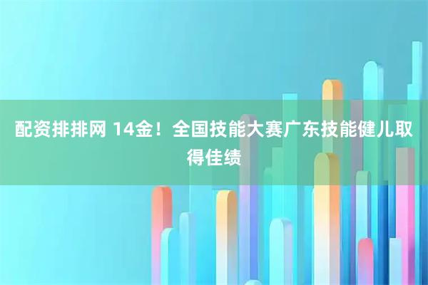 配资排排网 14金！全国技能大赛广东技能健儿取得佳绩