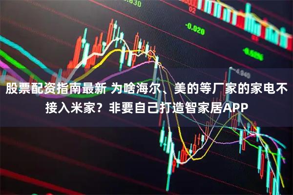 股票配资指南最新 为啥海尔、美的等厂家的家电不接入米家？非要自己打造智家居APP