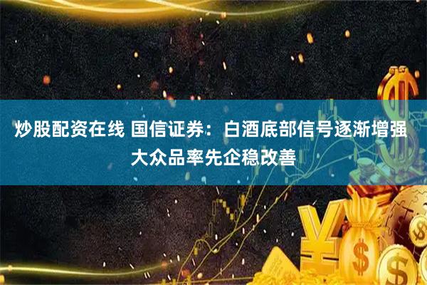 炒股配资在线 国信证券:白酒底部信号逐渐增强 大众品率先企稳改善